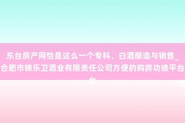 东台房产网恰是这么一个专科、白酒酿造与销售_合肥市锦乐卫酒业有限责任公司方便的购房功绩平台